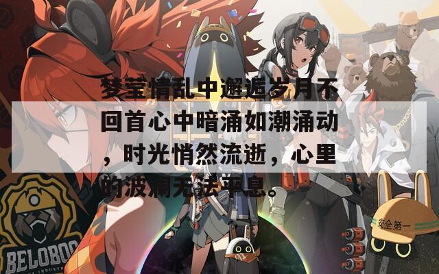 梦莹情乱中邂逅岁月不回首心中暗涌如潮涌动，时光悄然流逝，心里的波澜无法平息。