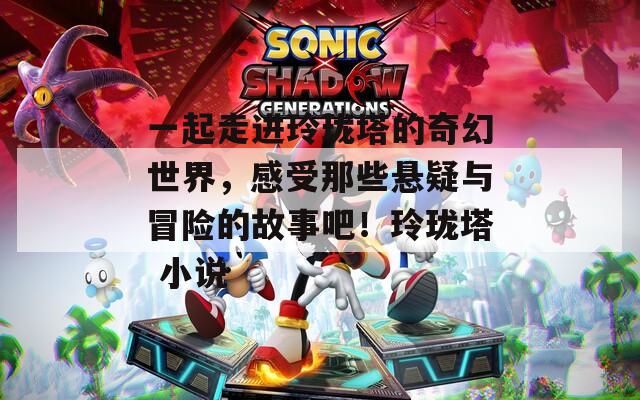 一起走进玲珑塔的奇幻世界，感受那些悬疑与冒险的故事吧！玲珑塔 小说