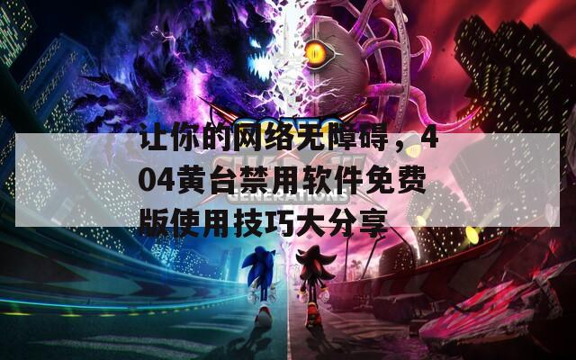 让你的网络无障碍，404黄台禁用软件免费版使用技巧大分享