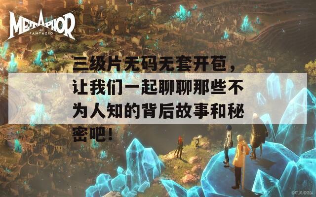 三级片无码无套开苞，让我们一起聊聊那些不为人知的背后故事和秘密吧！