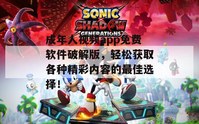 成年人视频app免费软件破解版，轻松获取各种精彩内容的最佳选择！
