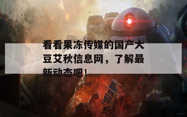 看看果冻传媒的国产大豆艾秋信息网，了解最新动态吧！