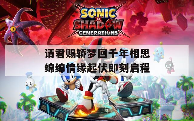 请君赐轿梦回千年相思绵绵情缘起伏即刻启程