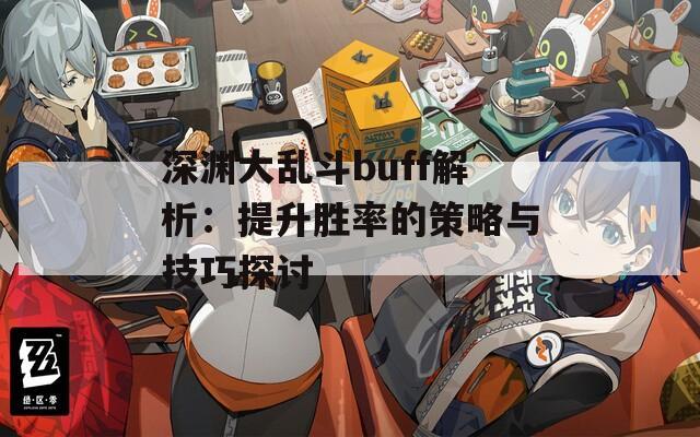 深渊大乱斗buff解析：提升胜率的策略与技巧探讨