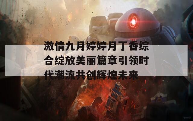 激情九月婷婷月丁香综合绽放美丽篇章引领时代潮流共创辉煌未来