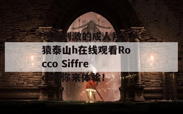 想看刺激的成人片？人猿泰山h在线观看Rocco Siffredi等你来体验！
