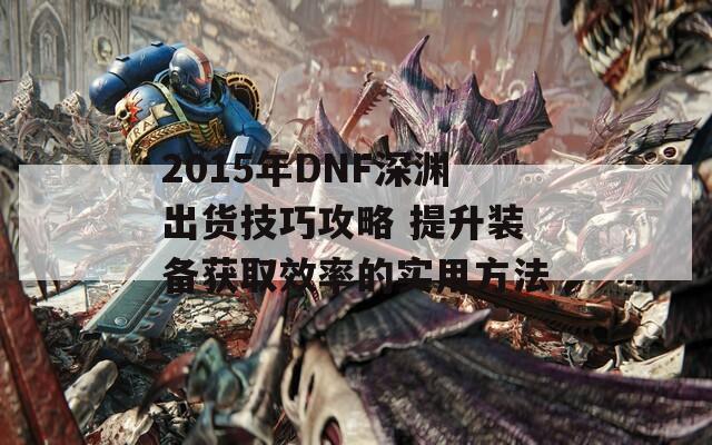 2015年DNF深渊出货技巧攻略 提升装备获取效率的实用方法