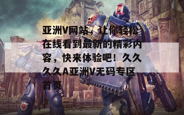 亚洲V网站，让你轻松在线看到最新的精彩内容，快来体验吧！久久久久A亚洲V无码专区首页