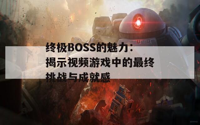终极BOSS的魅力：揭示视频游戏中的最终挑战与成就感