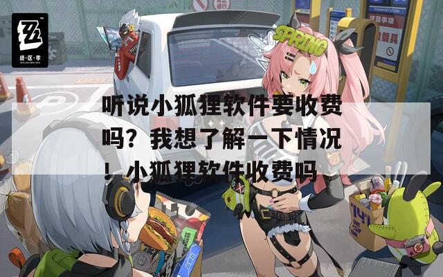 听说小狐狸软件要收费吗？我想了解一下情况！小狐狸软件收费吗