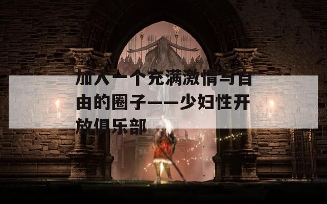 加入一个充满激情与自由的圈子——少妇性开放俱乐部