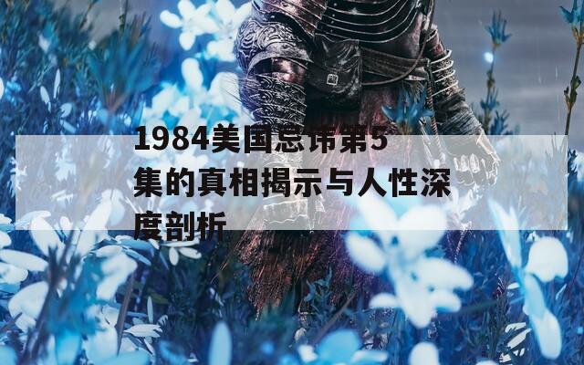 1984美国忌讳第5集的真相揭示与人性深度剖析
