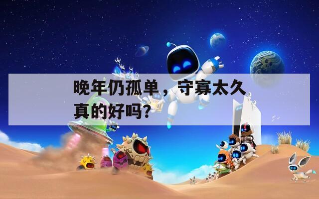 晚年仍孤单，守寡太久真的好吗？