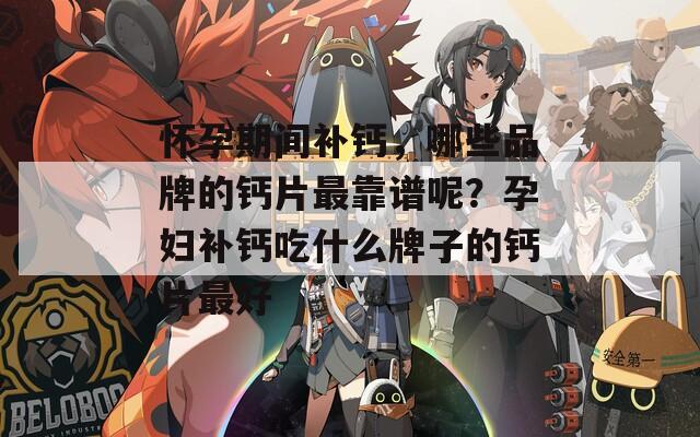 怀孕期间补钙，哪些品牌的钙片最靠谱呢？孕妇补钙吃什么牌子的钙片最好