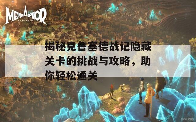 揭秘克鲁塞德战记隐藏关卡的挑战与攻略，助你轻松通关