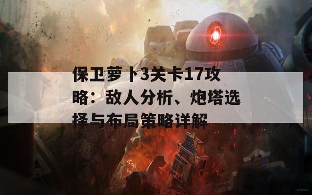 保卫萝卜3关卡17攻略：敌人分析、炮塔选择与布局策略详解