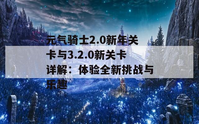 元气骑士2.0新年关卡与3.2.0新关卡详解：体验全新挑战与乐趣