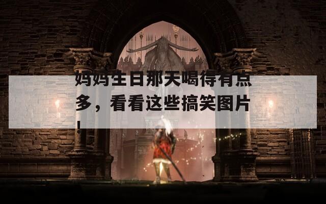 妈妈生日那天喝得有点多，看看这些搞笑图片！