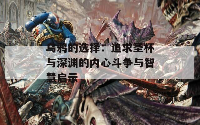 乌鸦的选择：追求圣杯与深渊的内心斗争与智慧启示