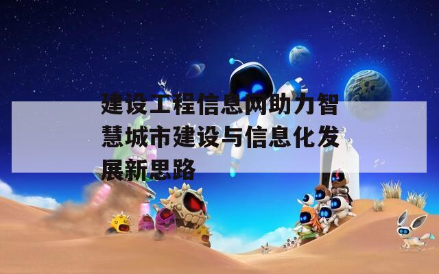 建设工程信息网助力智慧城市建设与信息化发展新思路