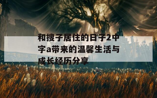 和搜子居住的日子2中字a带来的温馨生活与成长经历分享