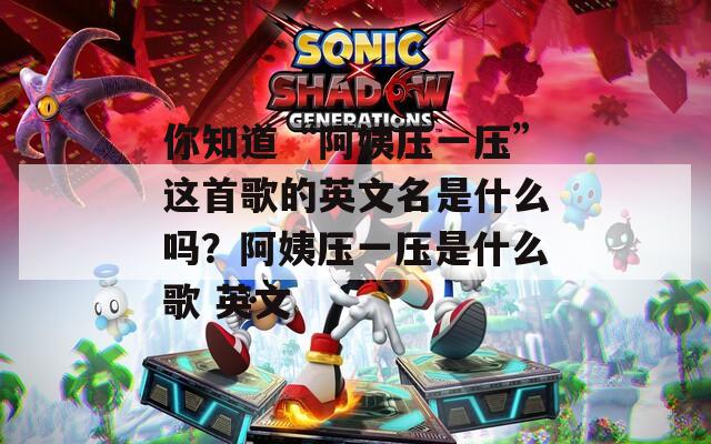 你知道“阿姨压一压”这首歌的英文名是什么吗？阿姨压一压是什么歌 英文