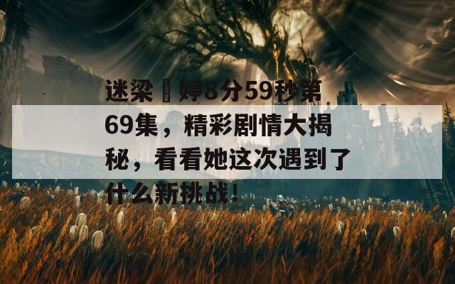 迷梁婖婷8分59秒第69集，精彩剧情大揭秘，看看她这次遇到了什么新挑战！