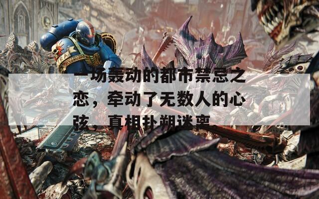 一场轰动的都市禁忌之恋，牵动了无数人的心弦，真相扑朔迷离。