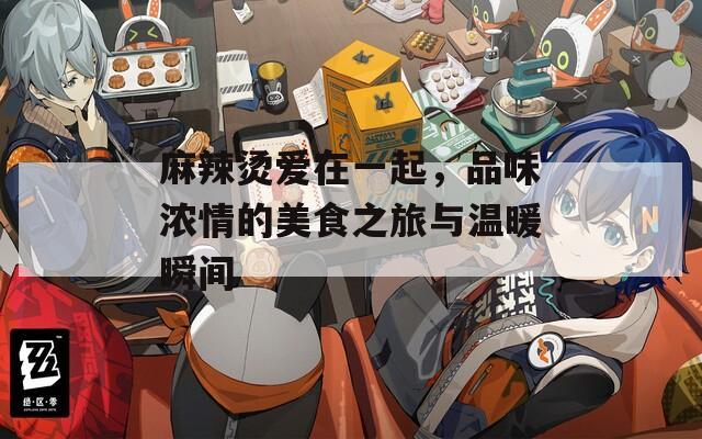 麻辣烫爱在一起，品味浓情的美食之旅与温暖瞬间