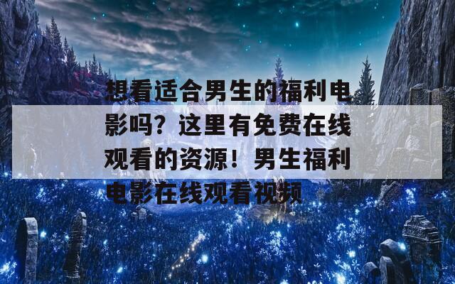 想看适合男生的福利电影吗？这里有免费在线观看的资源！男生福利电影在线观看视频