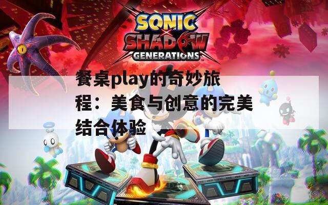餐桌play的奇妙旅程：美食与创意的完美结合体验