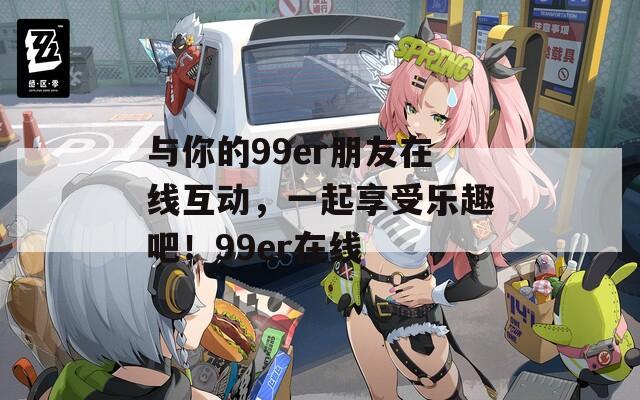 与你的99er朋友在线互动，一起享受乐趣吧！99er在线