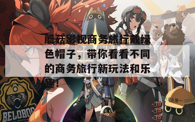 蘑菇影视商务旅行戴绿色帽子，带你看看不同的商务旅行新玩法和乐趣！