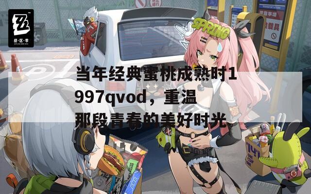 当年经典蜜桃成熟时1997qvod，重温那段青春的美好时光