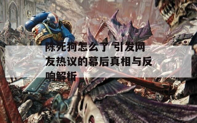 陈死狗怎么了 引发网友热议的幕后真相与反响解析