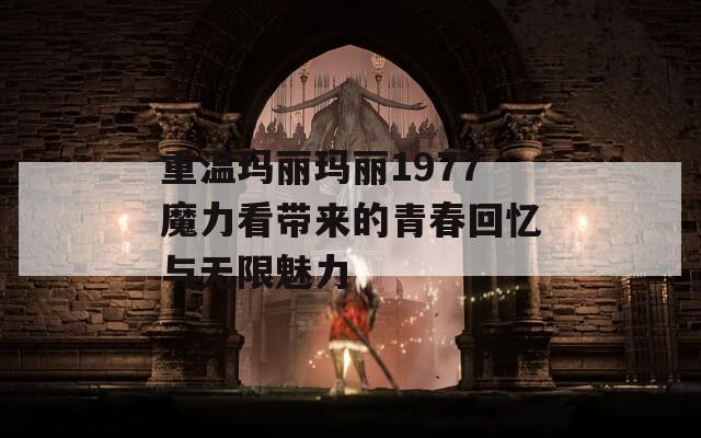 重温玛丽玛丽1977魔力看带来的青春回忆与无限魅力