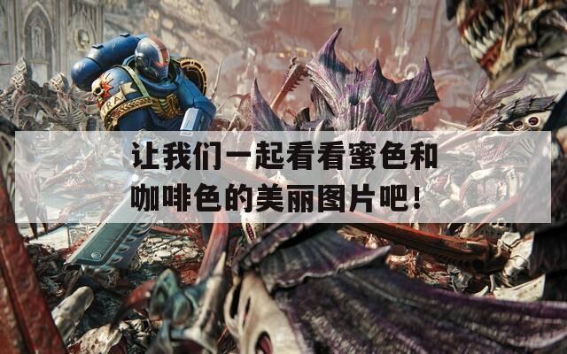 让我们一起看看蜜色和咖啡色的美丽图片吧！