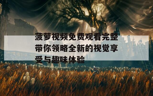 菠萝视频免费观看完整带你领略全新的视觉享受与趣味体验