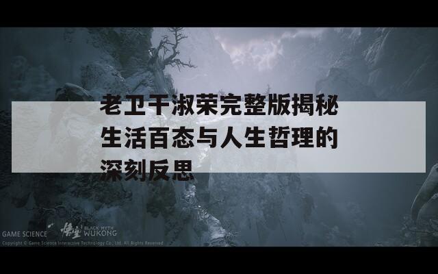 老卫干淑荣完整版揭秘生活百态与人生哲理的深刻反思
