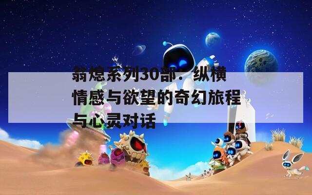 翁熄系列30部：纵横情感与欲望的奇幻旅程与心灵对话