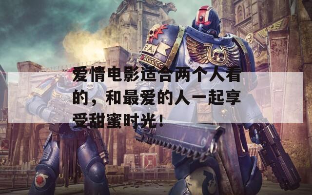 爱情电影适合两个人看的，和最爱的人一起享受甜蜜时光！