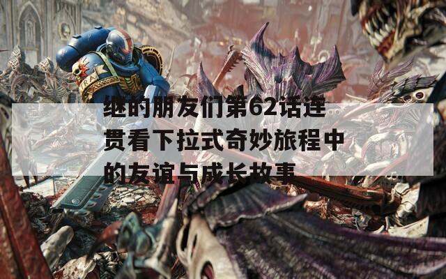 继的朋友们第62话连贯看下拉式奇妙旅程中的友谊与成长故事