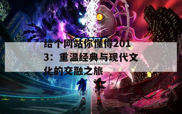 给个网站你懂得2013：重温经典与现代文化的交融之旅