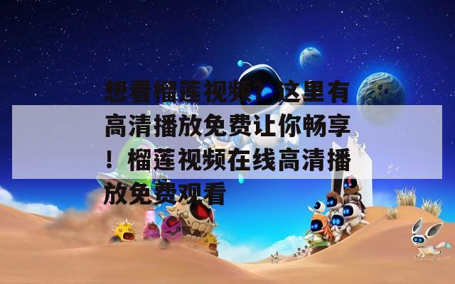 想看榴莲视频？这里有高清播放免费让你畅享！榴莲视频在线高清播放免费观看