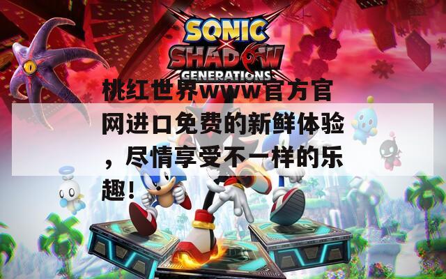 桃红世界www官方官网进口免费的新鲜体验，尽情享受不一样的乐趣！