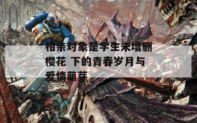 相亲对象是学生未增删樱花 下的青春岁月与爱情萌芽