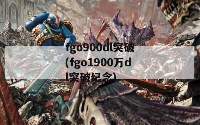 fgo900dl突破(fgo1900万dl突破纪念)