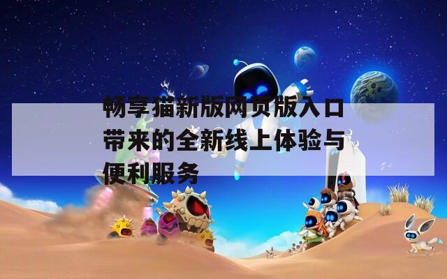 畅享猫新版网页版入口带来的全新线上体验与便利服务