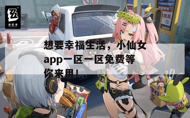想要幸福生活，小仙女app一区一区免费等你来用！