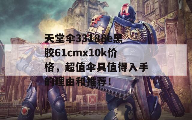 天堂伞33188e黑胶61cmx10k价格，超值伞具值得入手的理由和推荐！